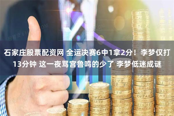 石家庄股票配资网 全运决赛6中1拿2分！李梦仅打13分钟 这一夜骂宫鲁鸣的少了 李梦低迷成谜