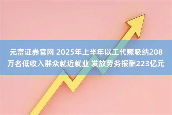 元富证券官网 2025年上半年以工代赈吸纳208万名低收入群众就近就业 发放劳务报酬223亿元