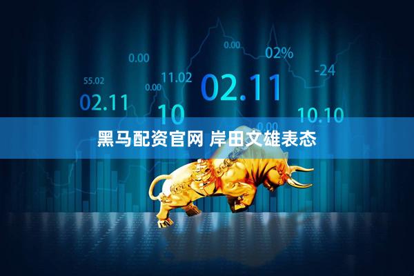 黑马配资官网 岸田文雄表态