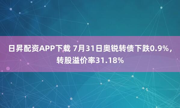 日昇配资APP下载 7月31日奥锐转债下跌0.9%，转股溢价率31.18%