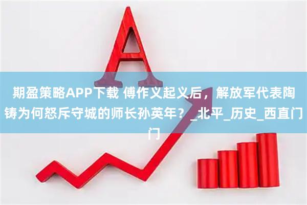 期盈策略APP下载 傅作义起义后，解放军代表陶铸为何怒斥守城的师长孙英年？_北平_历史_西直门