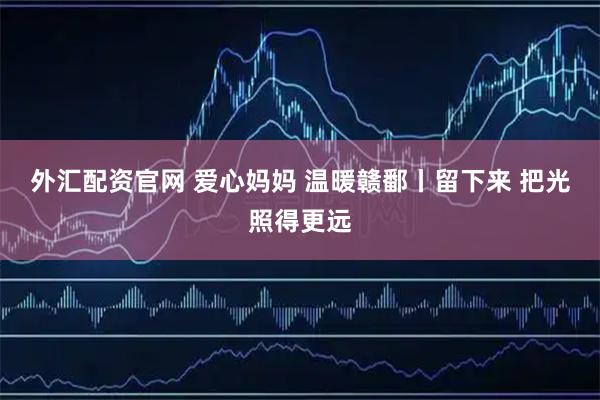 外汇配资官网 爱心妈妈 温暖赣鄱丨留下来 把光照得更远