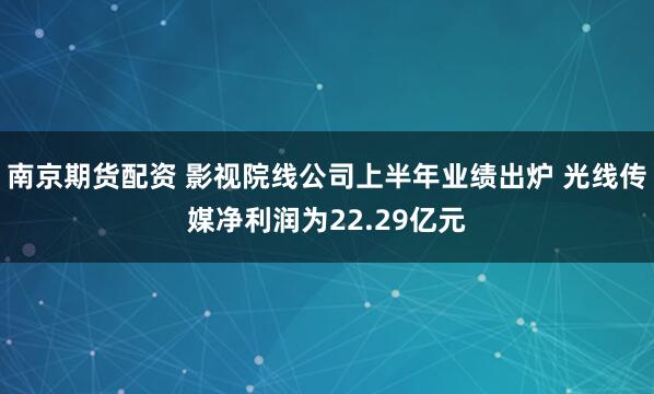 南京期货配资 影视院线公司上半年业绩出炉 光线传媒净利润为22.29亿元