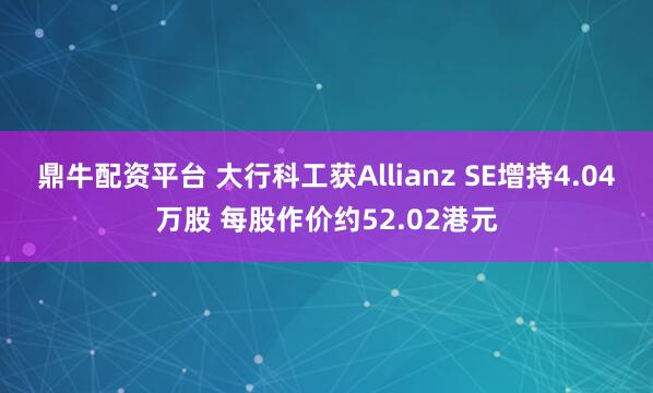 鼎牛配资平台 大行科工获Allianz SE增持4.04万股 每股作价约52.02港元
