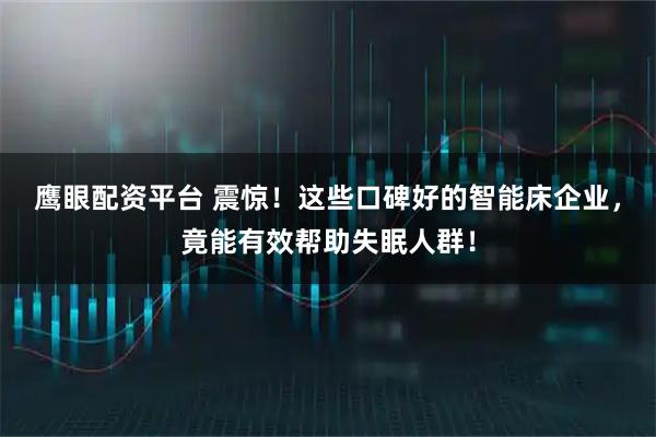 鹰眼配资平台 震惊！这些口碑好的智能床企业，竟能有效帮助失眠人群！
