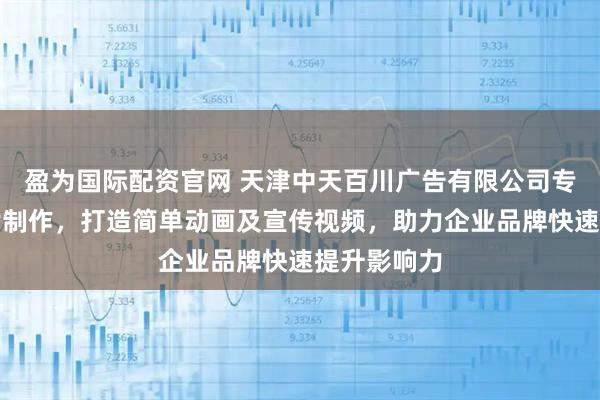 盈为国际配资官网 天津中天百川广告有限公司专注动画短片制作，打造简单动画及宣传视频，助力企业品牌快速提升影响力
