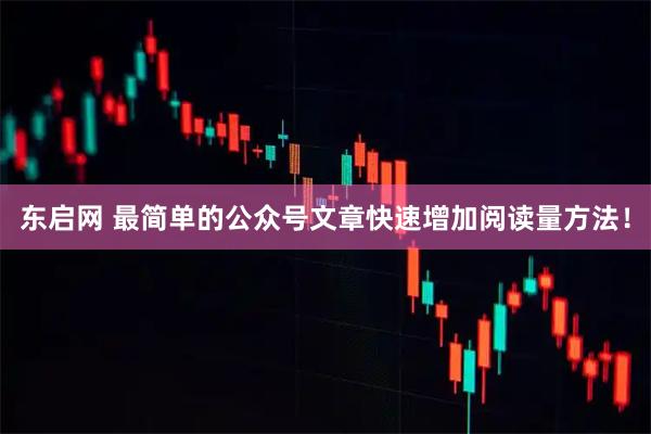 东启网 最简单的公众号文章快速增加阅读量方法！