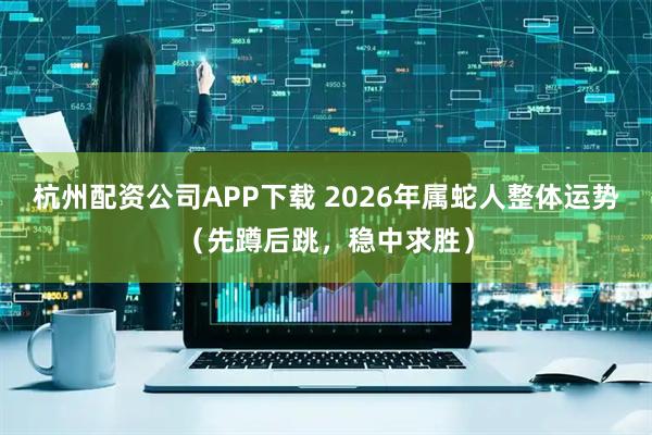 杭州配资公司APP下载 2026年属蛇人整体运势（先蹲后跳，稳中求胜）