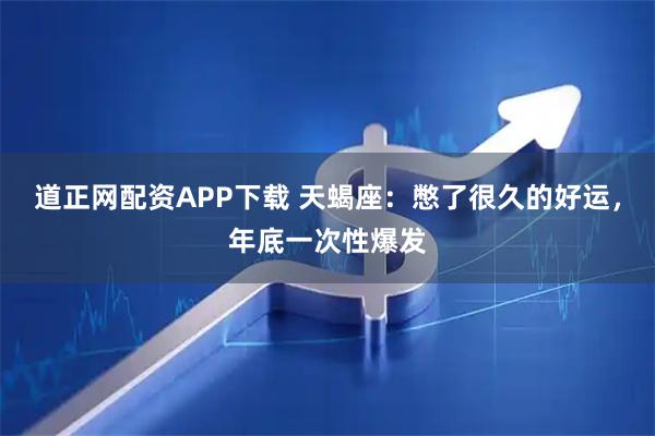 道正网配资APP下载 天蝎座：憋了很久的好运，年底一次性爆发