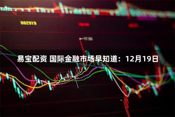 易宝配资 国际金融市场早知道：12月19日