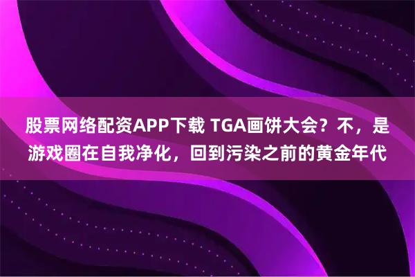 股票网络配资APP下载 TGA画饼大会？不，是游戏圈在自我净化，回到污染之前的黄金年代