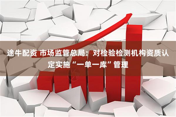途牛配资 市场监管总局：对检验检测机构资质认定实施“一单一库”管理